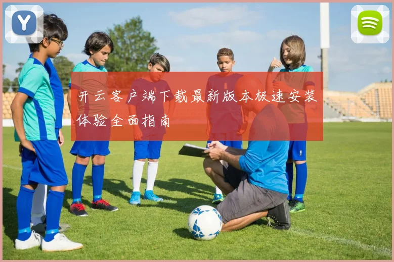 开云客户端下载最新版本极速安装体验全面指南