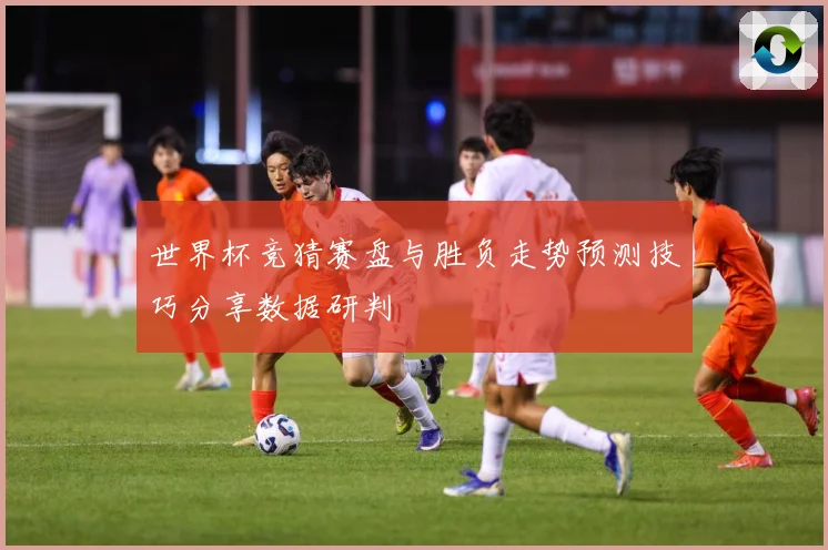 世界杯竞猜赛盘与胜负走势预测技巧分享数据研判