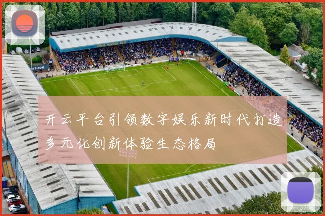 开云平台引领数字娱乐新时代打造多元化创新体验生态格局