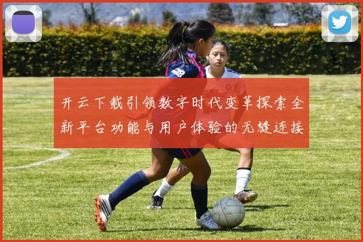 开云下载引领数字时代变革探索全新平台功能与用户体验的无缝连接