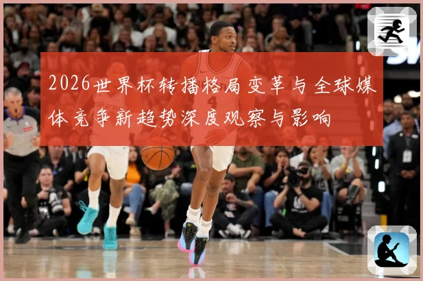 2026世界杯转播格局变革与全球媒体竞争新趋势深度观察与影响
