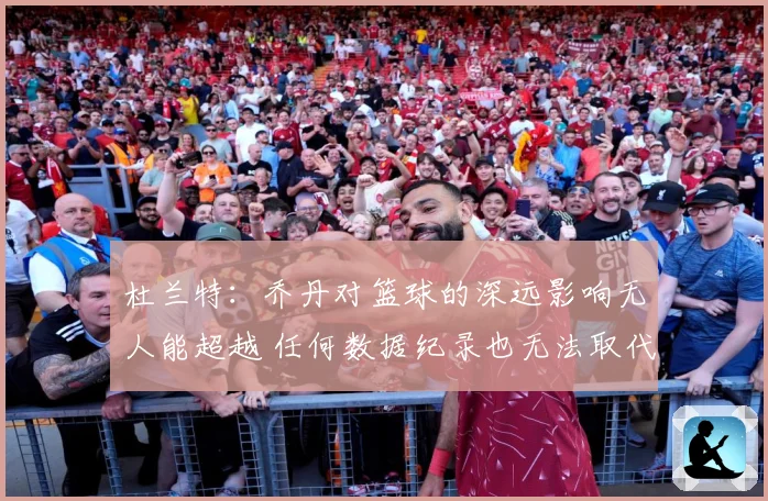 杜兰特：乔丹对篮球的深远影响无人能超越 任何数据纪录也无法取代他