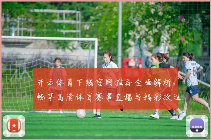 开云体育下载官网推荐全面解析，畅享高清体育赛事直播与精彩投注体验