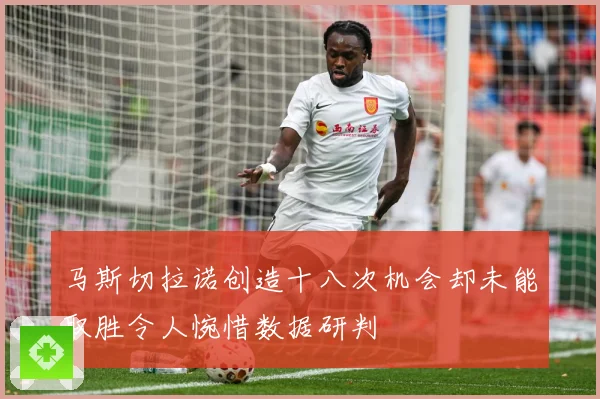 马斯切拉诺创造十八次机会却未能取胜令人惋惜数据研判