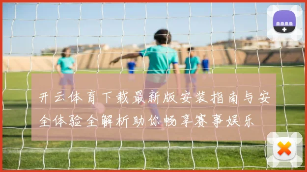 开云体育下载最新版安装指南与安全体验全解析助你畅享赛事娱乐