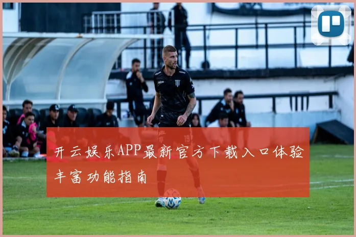 开云娱乐APP最新官方下载入口体验丰富功能指南