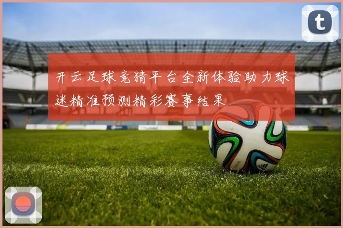 开云足球竞猜平台全新体验助力球迷精准预测精彩赛事结果