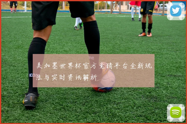 美加墨世界杯官方竞猜平台全新玩法与实时资讯解析