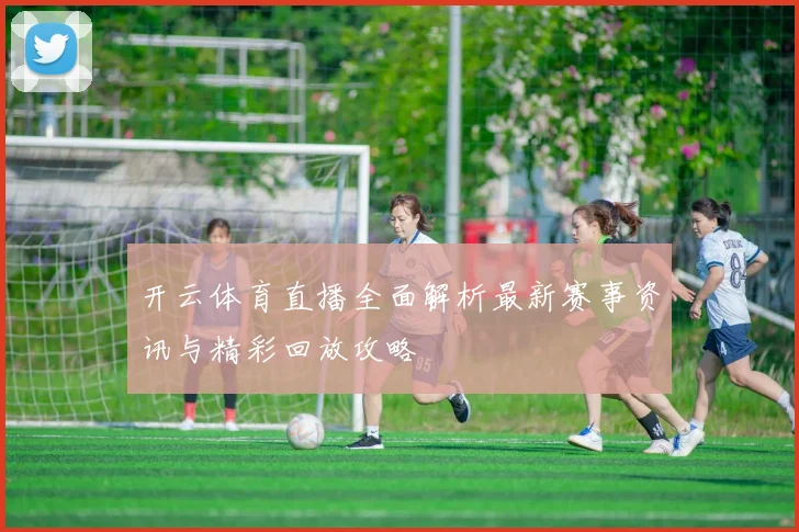 开云体育直播全面解析最新赛事资讯与精彩回放攻略
