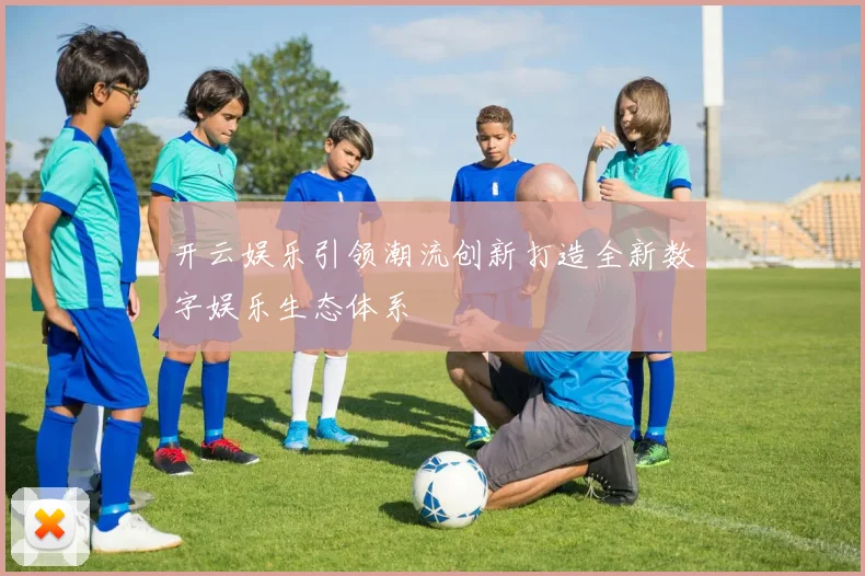 开云娱乐引领潮流创新打造全新数字娱乐生态体系