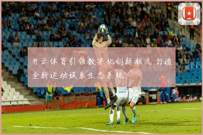 开云体育引领数字化创新潮流 打造全新运动娱乐生态系统