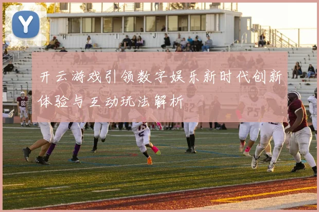 开云游戏引领数字娱乐新时代创新体验与互动玩法解析