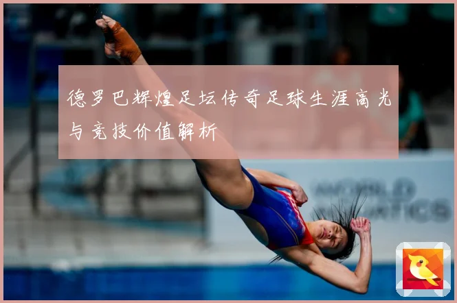 德罗巴辉煌足坛传奇足球生涯高光与竞技价值解析