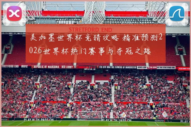 美加墨世界杯竞猜攻略 精准预测2026世界杯热门赛事与夺冠之路