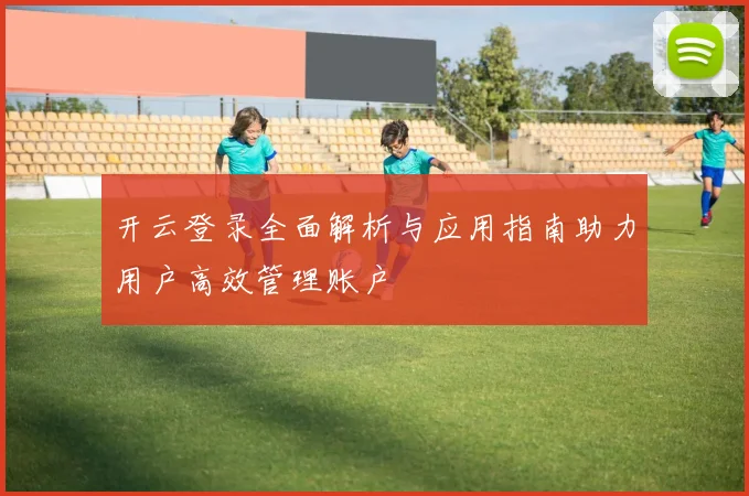 开云登录全面解析与应用指南助力用户高效管理账户