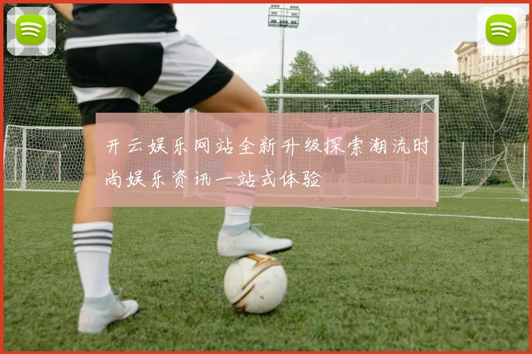 开云娱乐网站全新升级探索潮流时尚娱乐资讯一站式体验