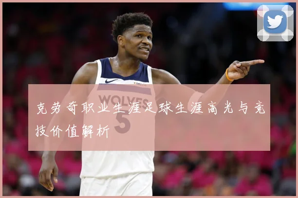 克劳奇职业生涯足球生涯高光与竞技价值解析