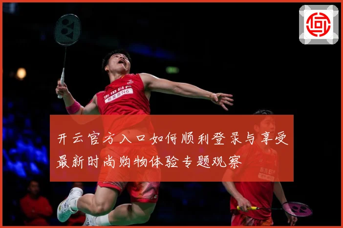开云官方入口如何顺利登录与享受最新时尚购物体验专题观察