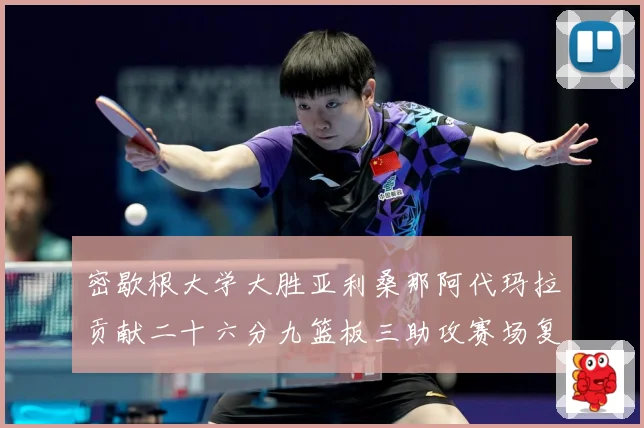 密歇根大学大胜亚利桑那阿代玛拉贡献二十六分九篮板三助攻赛场复盘