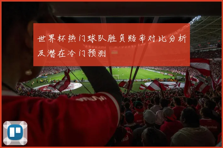世界杯热门球队胜负赔率对比分析及潜在冷门预测