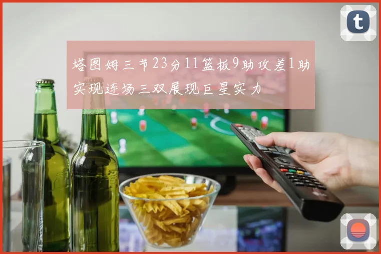 塔图姆三节23分11篮板9助攻差1助实现连场三双展现巨星实力
