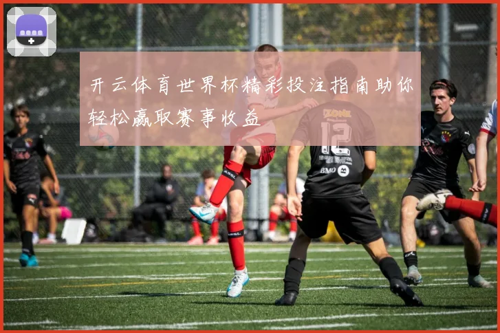 开云体育世界杯精彩投注指南助你轻松赢取赛事收益