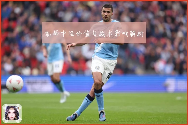 孔蒂中场价值与战术影响解析