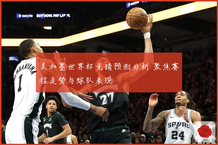 美加墨世界杯竞猜预测分析 聚焦赛程走势与球队表现