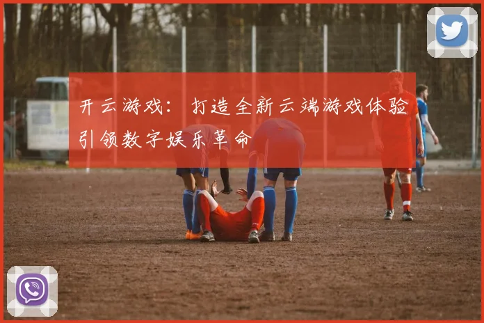 开云游戏：打造全新云端游戏体验引领数字娱乐革命