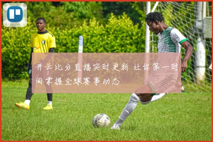 开云比分直播实时更新 让你第一时间掌握全球赛事动态