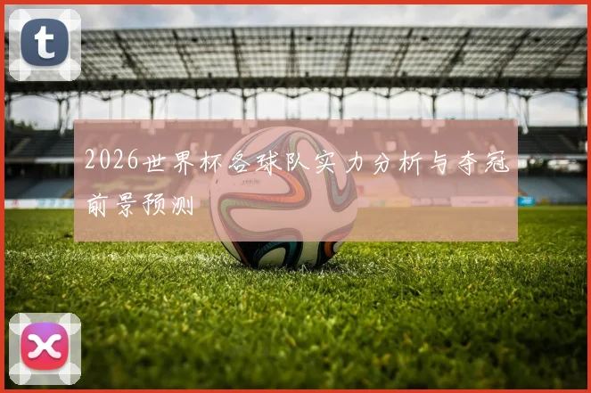 2026世界杯各球队实力分析与夺冠前景预测