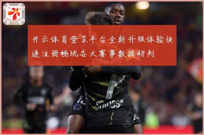 开云体育登录平台全新升级体验快速注册畅玩各大赛事数据研判