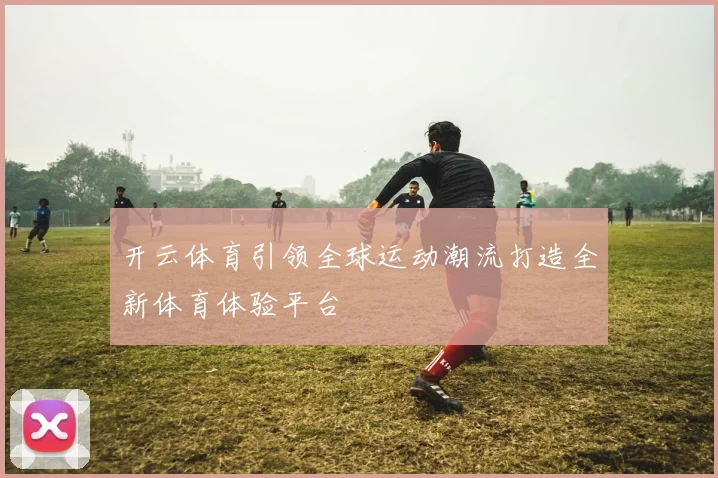 开云体育引领全球运动潮流打造全新体育体验平台
