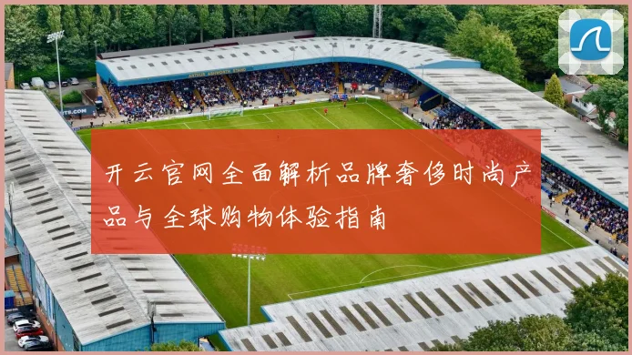 开云官网全面解析品牌奢侈时尚产品与全球购物体验指南
