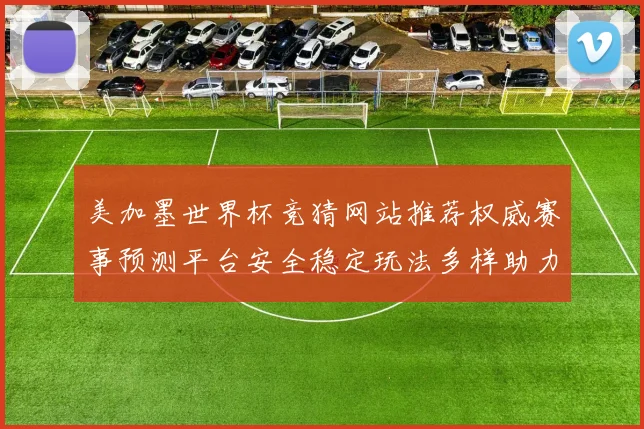美加墨世界杯竞猜网站推荐权威赛事预测平台安全稳定玩法多样助力球迷精彩体验