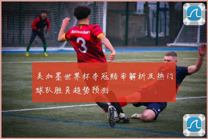 美加墨世界杯夺冠赔率解析及热门球队胜负趋势预测