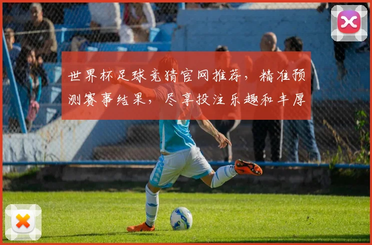 世界杯足球竞猜官网推荐，精准预测赛事结果，尽享投注乐趣和丰厚奖金