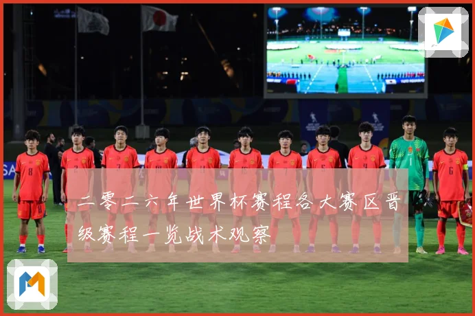 二零二六年世界杯赛程各大赛区晋级赛程一览战术观察