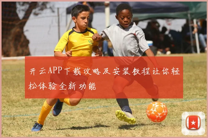 开云APP下载攻略及安装教程让你轻松体验全新功能