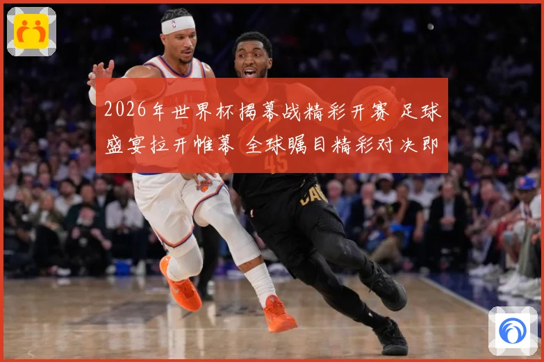 2026年世界杯揭幕战精彩开赛 足球盛宴拉开帷幕 全球瞩目精彩对决即将上演