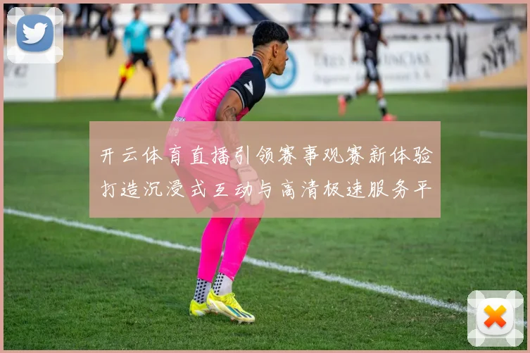 开云体育直播引领赛事观赛新体验打造沉浸式互动与高清极速服务平台化