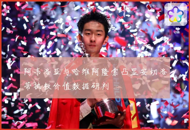 阿韦洛亚与哈维阿隆索凸显安切洛蒂执教价值数据研判