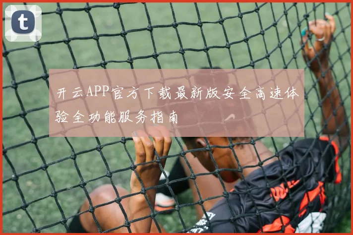 开云APP官方下载最新版安全高速体验全功能服务指南