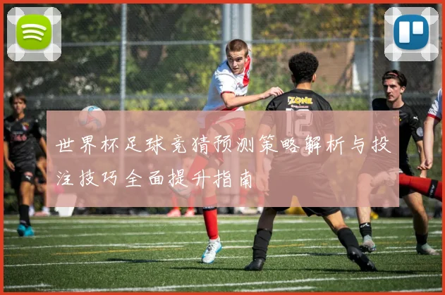 世界杯足球竞猜预测策略解析与投注技巧全面提升指南