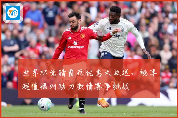 世界杯竞猜首存优惠大放送，畅享超值福利助力激情赛事挑战