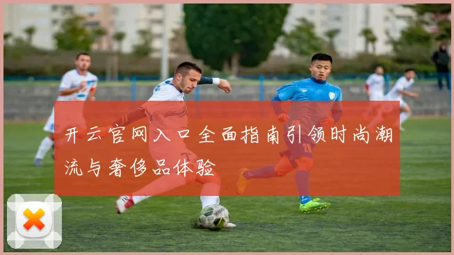 开云官网入口全面指南引领时尚潮流与奢侈品体验