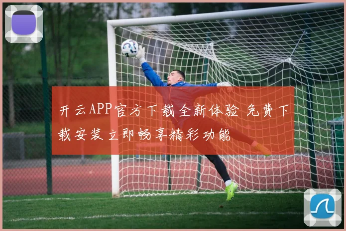 开云APP官方下载全新体验 免费下载安装立即畅享精彩功能