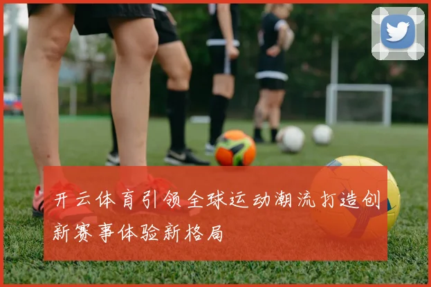 开云体育引领全球运动潮流打造创新赛事体验新格局