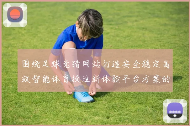 围绕足球竞猜网站打造安全稳定高效智能体育投注新体验平台方案的