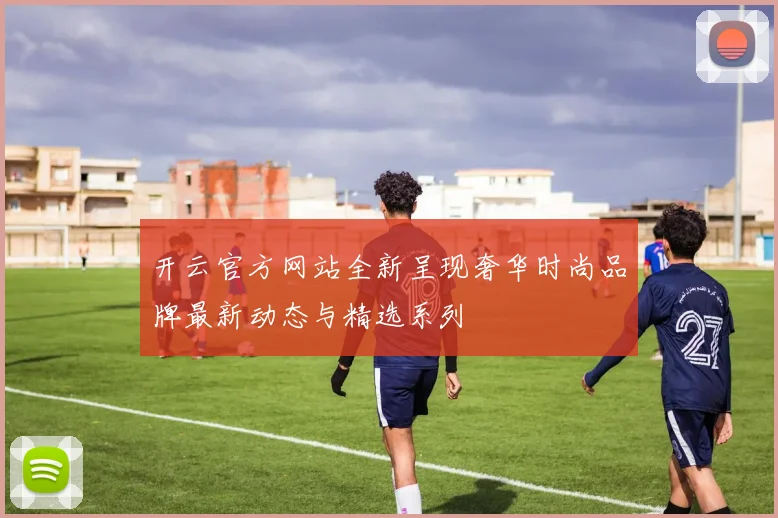 开云官方网站全新呈现奢华时尚品牌最新动态与精选系列